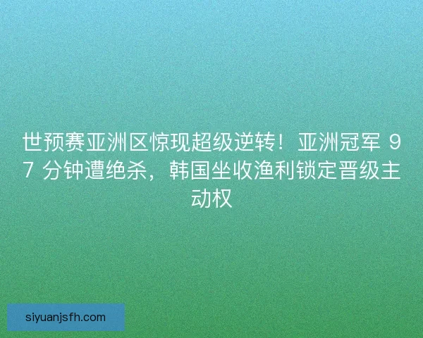 世预赛亚洲区惊现超级逆转！亚洲冠军 97 分钟遭绝杀，韩国坐收渔利锁定晋级主动权