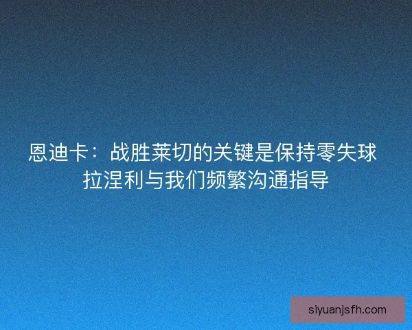 恩迪卡：战胜莱切的关键是保持零失球 拉涅利与我们频繁沟通指导