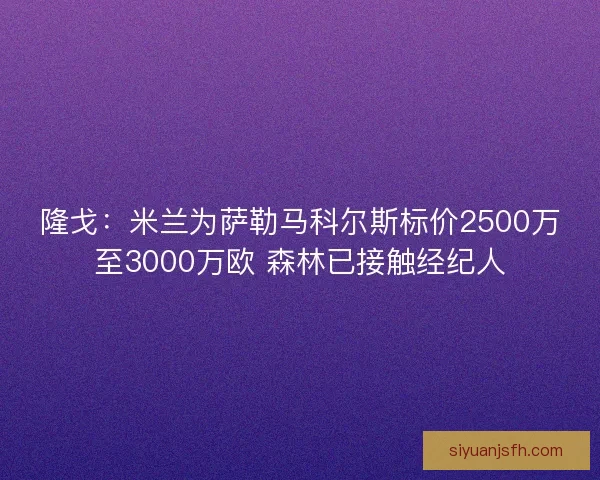 隆戈：米兰为萨勒马科尔斯标价2500万至3000万欧 森林已接触经纪人