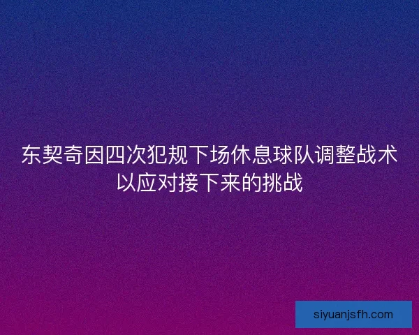 东契奇因四次犯规下场休息球队调整战术以应对接下来的挑战