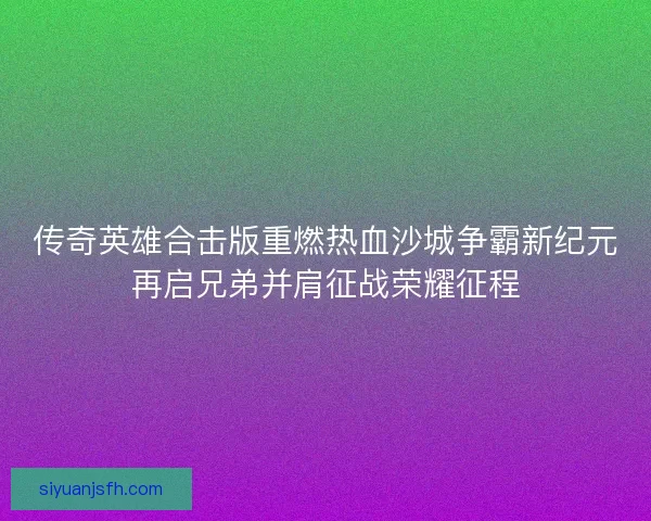 传奇英雄合击版重燃热血沙城争霸新纪元再启兄弟并肩征战荣耀征程