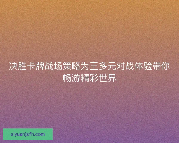 决胜卡牌战场策略为王多元对战体验带你畅游精彩世界