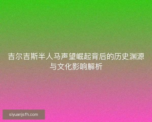 吉尔吉斯半人马声望崛起背后的历史渊源与文化影响解析