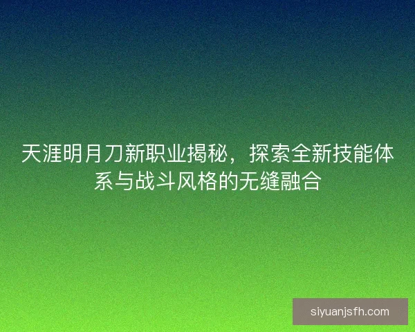 天涯明月刀新职业揭秘，探索全新技能体系与战斗风格的无缝融合