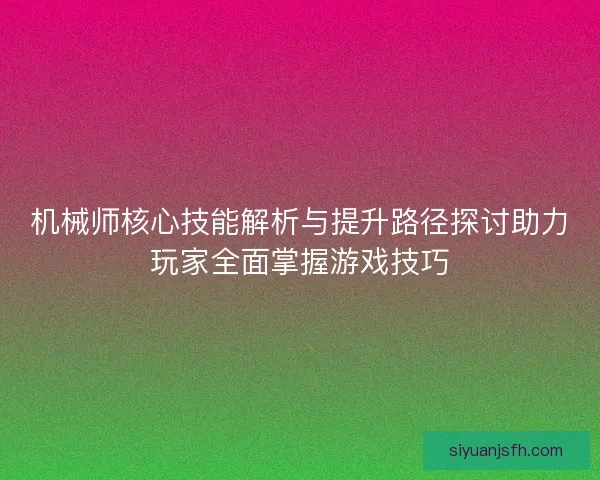 机械师核心技能解析与提升路径探讨助力玩家全面掌握游戏技巧