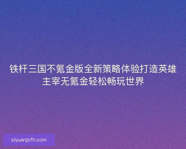 铁杆三国不氪金版全新策略体验打造英雄主宰无氪金轻松畅玩世界