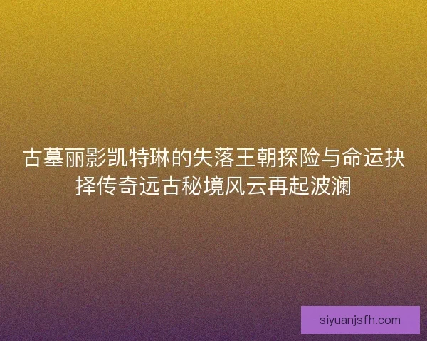 古墓丽影凯特琳的失落王朝探险与命运抉择传奇远古秘境风云再起波澜