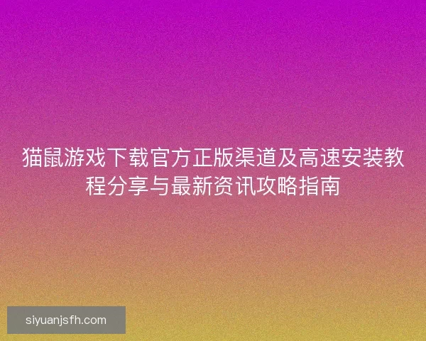 猫鼠游戏下载官方正版渠道及高速安装教程分享与最新资讯攻略指南