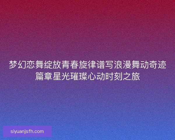 梦幻恋舞绽放青春旋律谱写浪漫舞动奇迹篇章星光璀璨心动时刻之旅